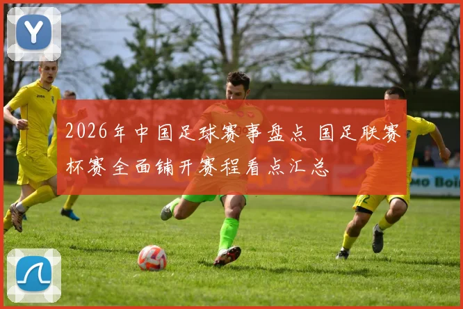 2026年中国足球赛事盘点 国足联赛杯赛全面铺开赛程看点汇总