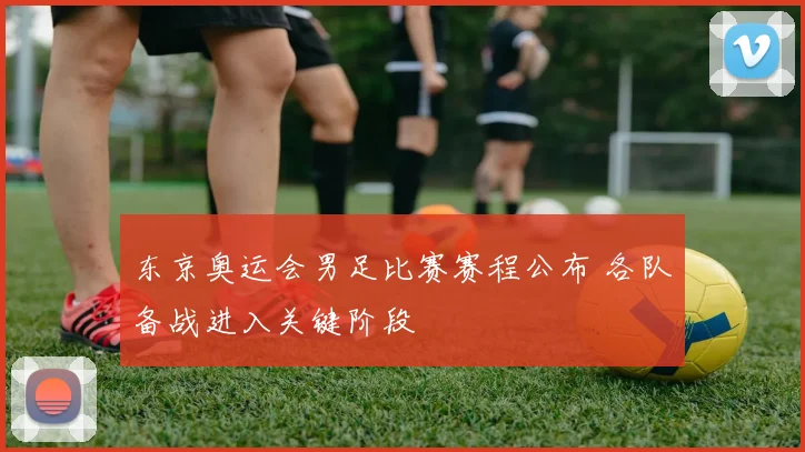 东京奥运会男足比赛赛程公布 各队备战进入关键阶段