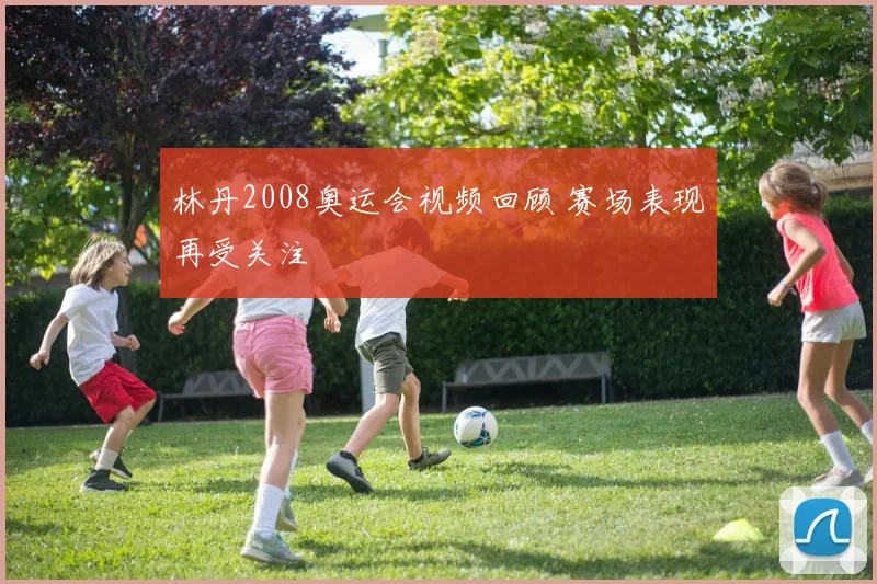 林丹2008奥运会视频回顾 赛场表现再受关注