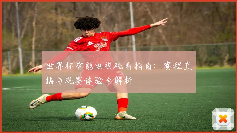 世界杯智能电视观看指南：赛程直播与观赛体验全解析