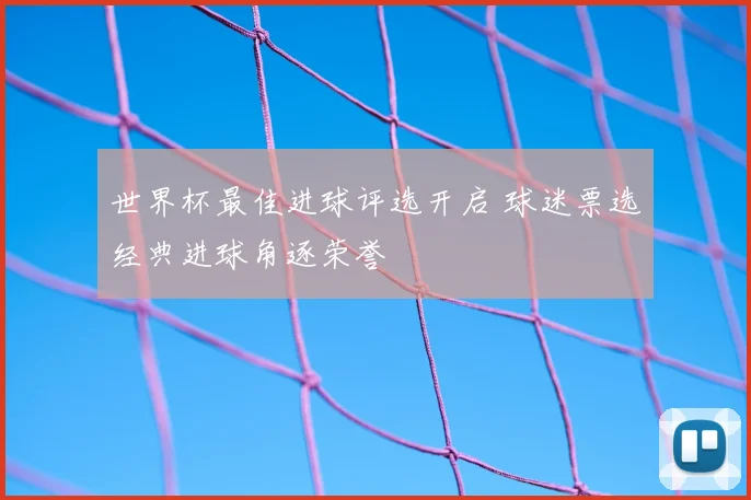 世界杯最佳进球评选开启 球迷票选经典进球角逐荣誉