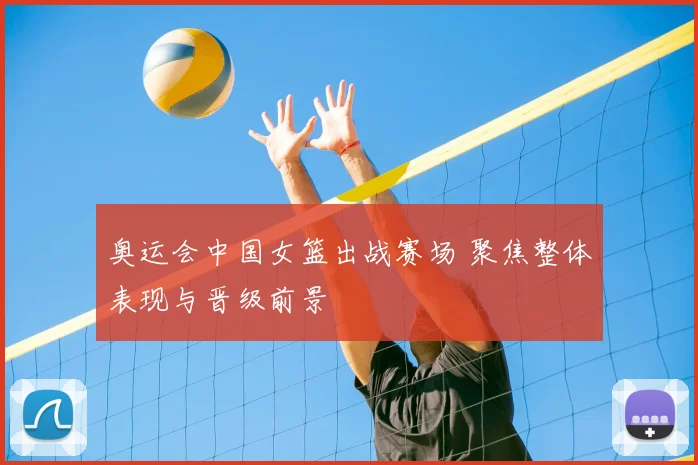 奥运会中国女篮出战赛场 聚焦整体表现与晋级前景