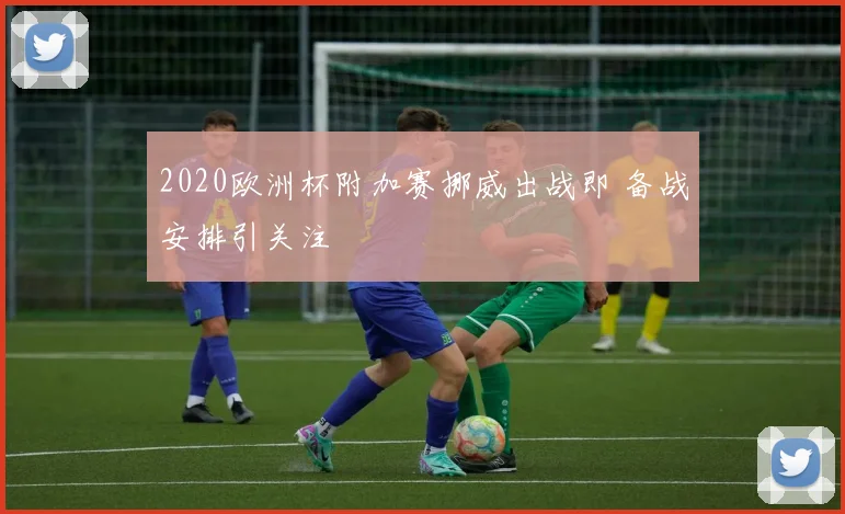 2020欧洲杯附加赛挪威出战即 备战安排引关注