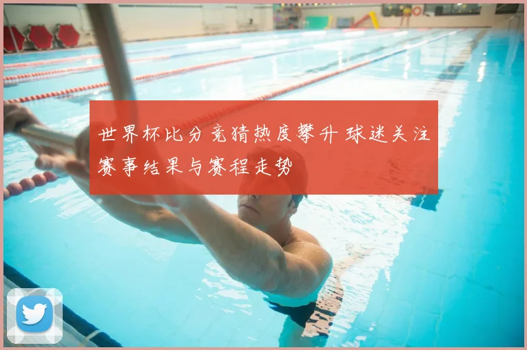 世界杯比分竞猜热度攀升 球迷关注赛事结果与赛程走势