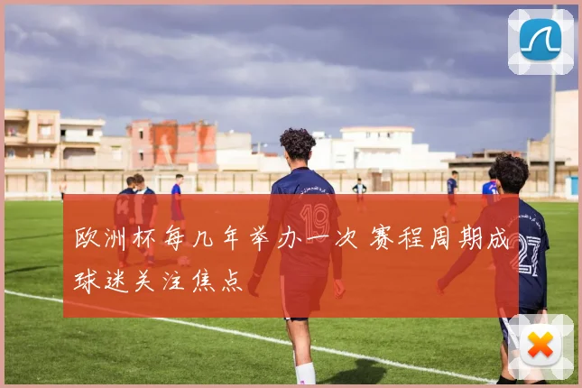 欧洲杯每几年举办一次 赛程周期成球迷关注焦点