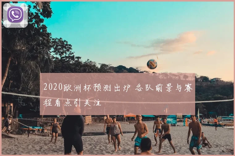 2020欧洲杯预测出炉 各队前景与赛程看点引关注