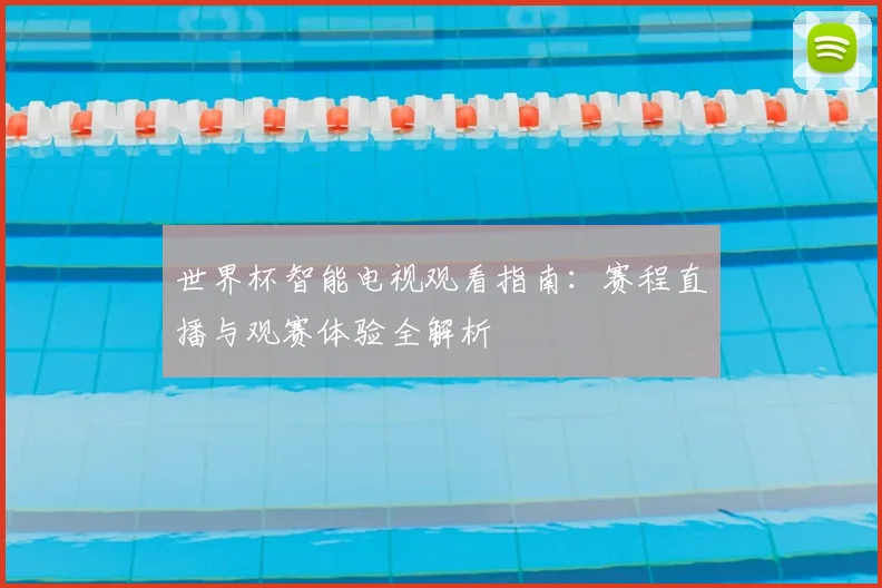 世界杯智能电视观看指南：赛程直播与观赛体验全解析