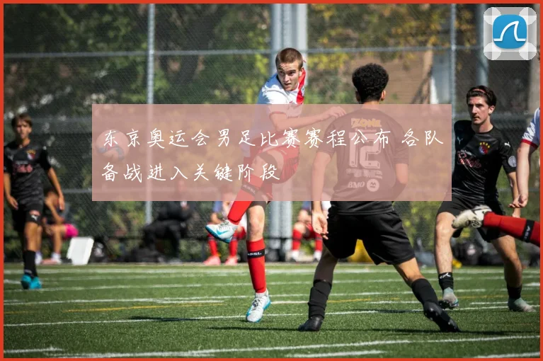 东京奥运会男足比赛赛程公布 各队备战进入关键阶段