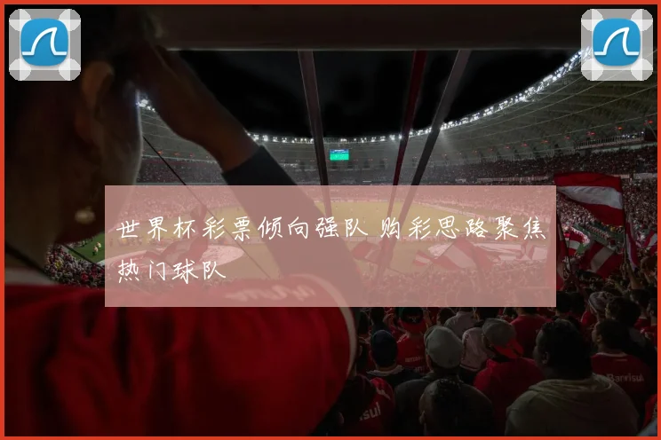 世界杯彩票倾向强队 购彩思路聚焦热门球队