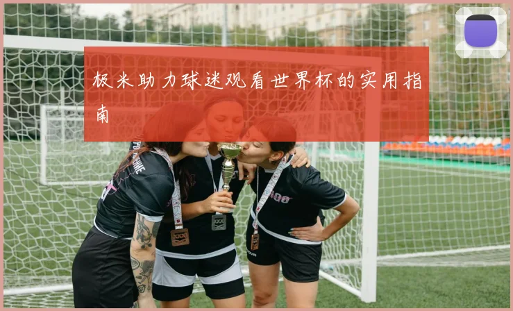 极米助力球迷观看世界杯的实用指南