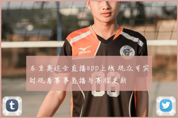 东京奥运会直播app上线 观众可实时观看赛事直播与赛程更新