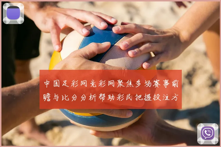 中国足彩网竞彩网聚焦多场赛事前瞻与比分分析帮助彩民把握投注方向