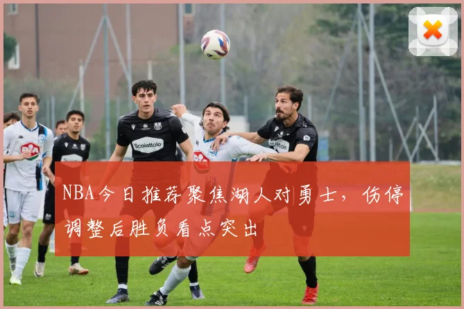 NBA今日推荐聚焦湖人对勇士，伤停调整后胜负看点突出