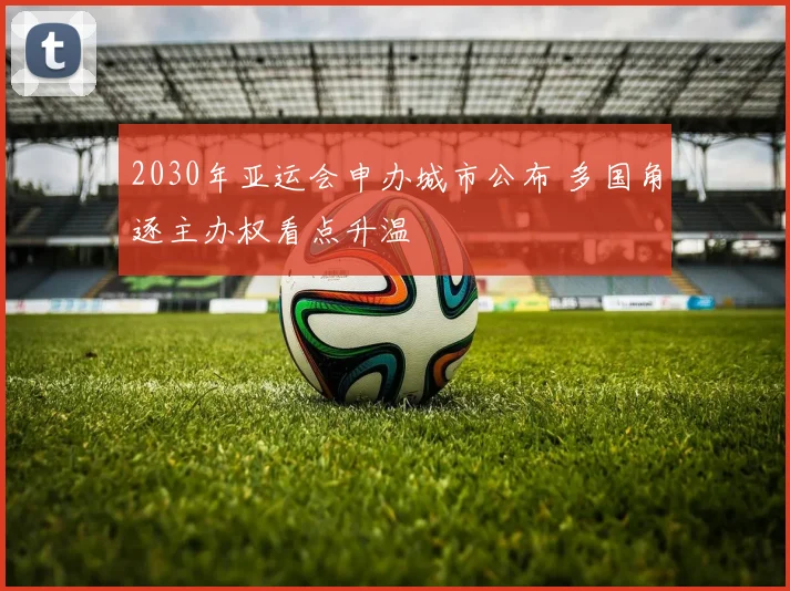 2030年亚运会申办城市公布 多国角逐主办权看点升温