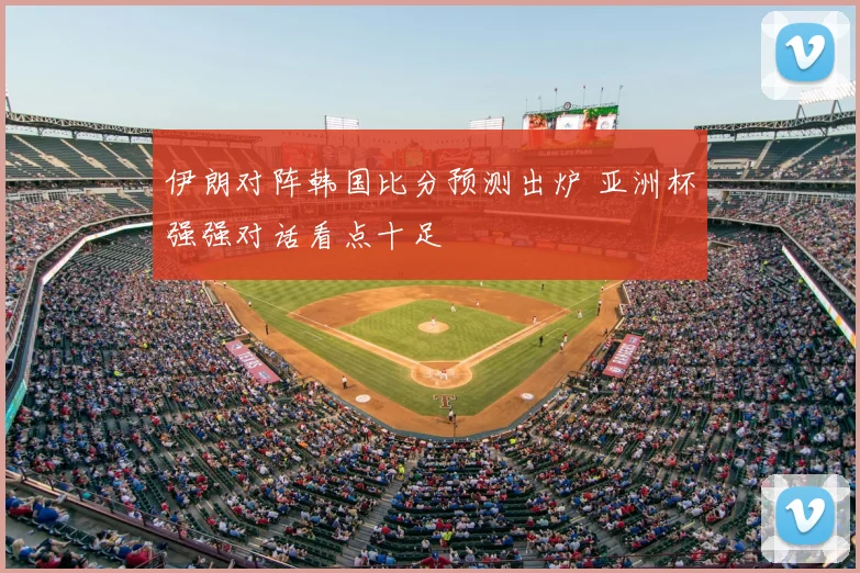 伊朗对阵韩国比分预测出炉 亚洲杯强强对话看点十足