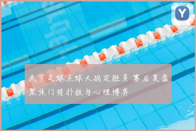 天下足球点球大战定胜负 赛后复盘聚焦门将扑救与心理博弈