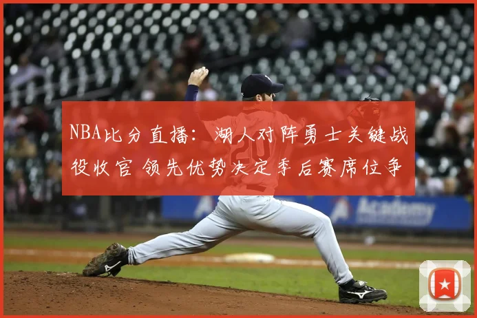 NBA比分直播：湖人对阵勇士关键战役收官 领先优势决定季后赛席位争夺