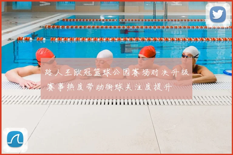 路人王欧冠篮球公园赛场对决升级 赛事热度带动街球关注度提升