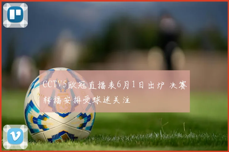 CCTV5欧冠直播表6月1日出炉 决赛转播安排受球迷关注
