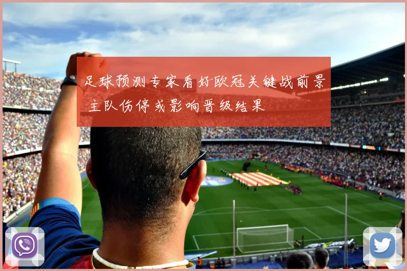 足球预测专家看好欧冠关键战前景 主队伤停或影响晋级结果