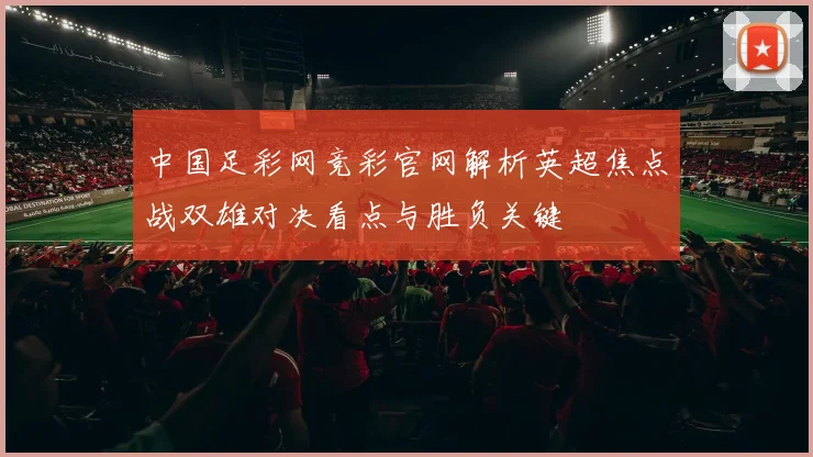 中国足彩网竞彩官网解析英超焦点战双雄对决看点与胜负关键