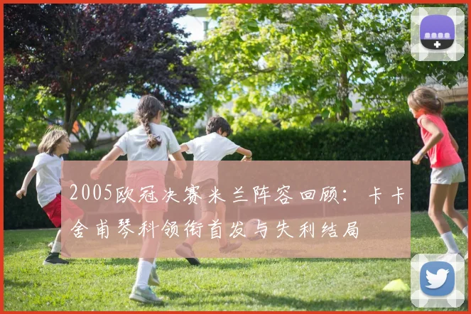 2005欧冠决赛米兰阵容回顾：卡卡舍甫琴科领衔首发与失利结局