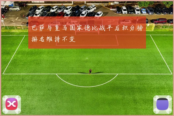 巴萨与皇马国家德比战平后积分榜排名维持不变