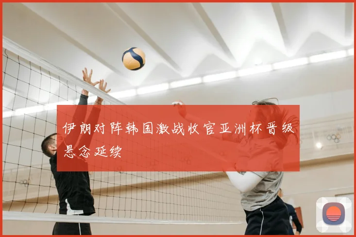 伊朗对阵韩国激战收官亚洲杯晋级悬念延续