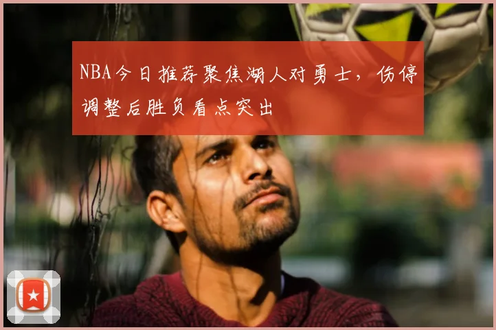 NBA今日推荐聚焦湖人对勇士，伤停调整后胜负看点突出