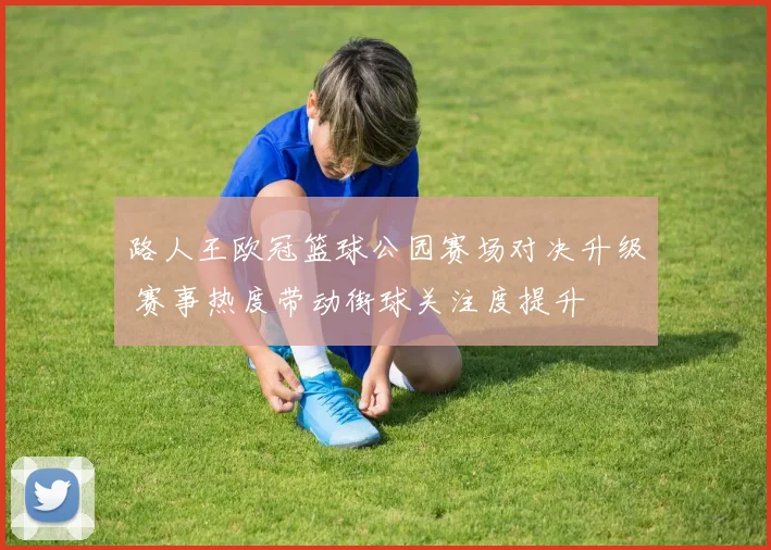 路人王欧冠篮球公园赛场对决升级 赛事热度带动街球关注度提升