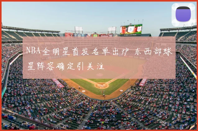 NBA全明星首发名单出炉 东西部球星阵容确定引关注