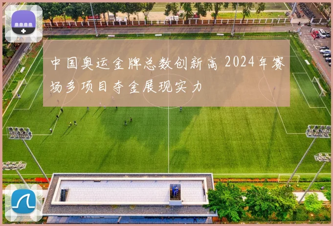 中国奥运金牌总数创新高 2024年赛场多项目夺金展现实力