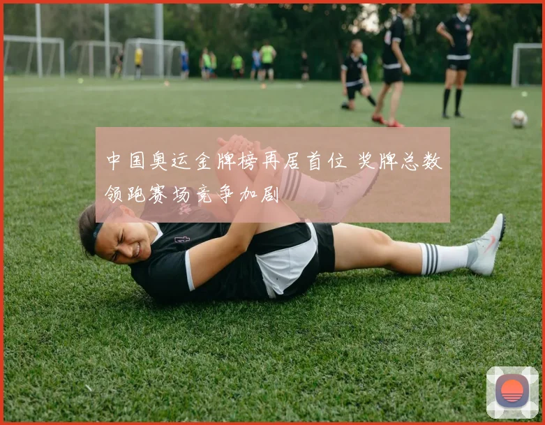 中国奥运金牌榜再居首位 奖牌总数领跑赛场竞争加剧