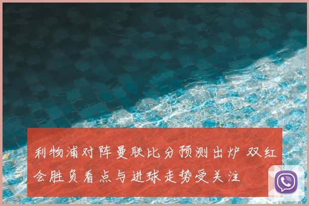 利物浦对阵曼联比分预测出炉 双红会胜负看点与进球走势受关注