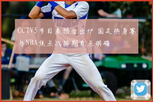 CCTV5节目表预告出炉 国足热身赛与NBA焦点战排期看点明确