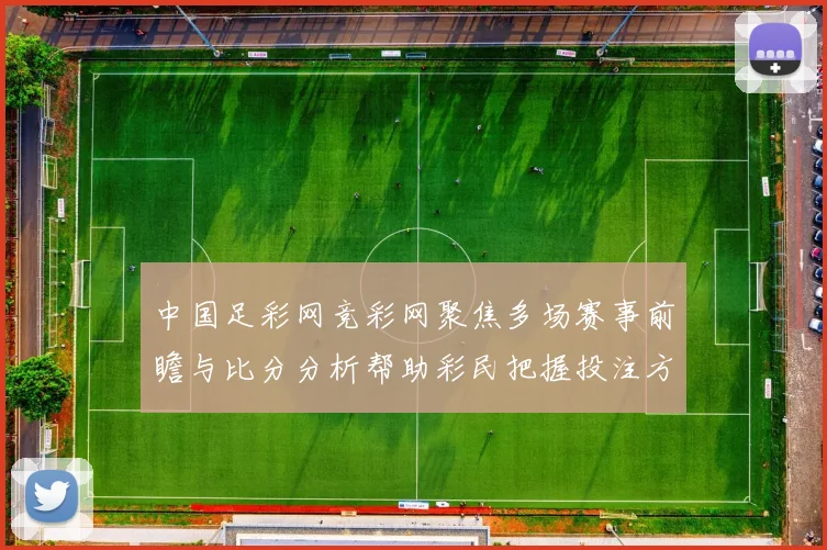 中国足彩网竞彩网聚焦多场赛事前瞻与比分分析帮助彩民把握投注方向