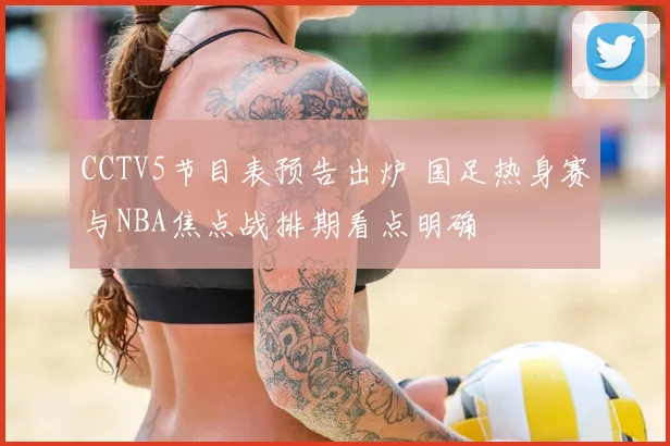 CCTV5节目表预告出炉 国足热身赛与NBA焦点战排期看点明确