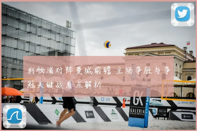 利物浦对阵曼城前瞻 主场争胜与争冠关键战看点解析