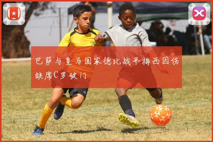 巴萨与皇马国家德比战平梅西因伤缺席C罗破门