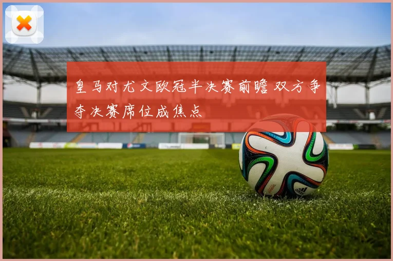 皇马对尤文欧冠半决赛前瞻 双方争夺决赛席位成焦点