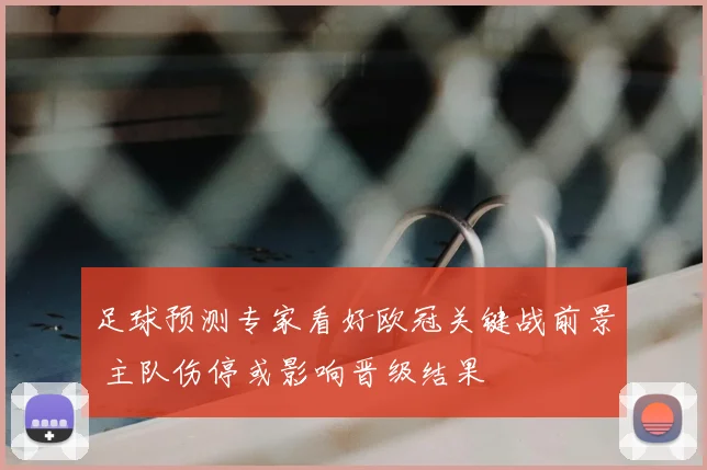 足球预测专家看好欧冠关键战前景 主队伤停或影响晋级结果