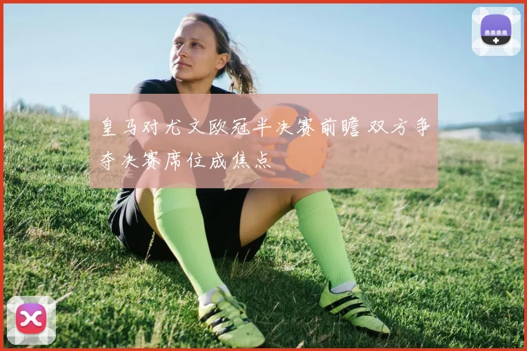 皇马对尤文欧冠半决赛前瞻 双方争夺决赛席位成焦点