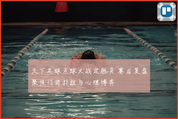 天下足球点球大战定胜负 赛后复盘聚焦门将扑救与心理博弈